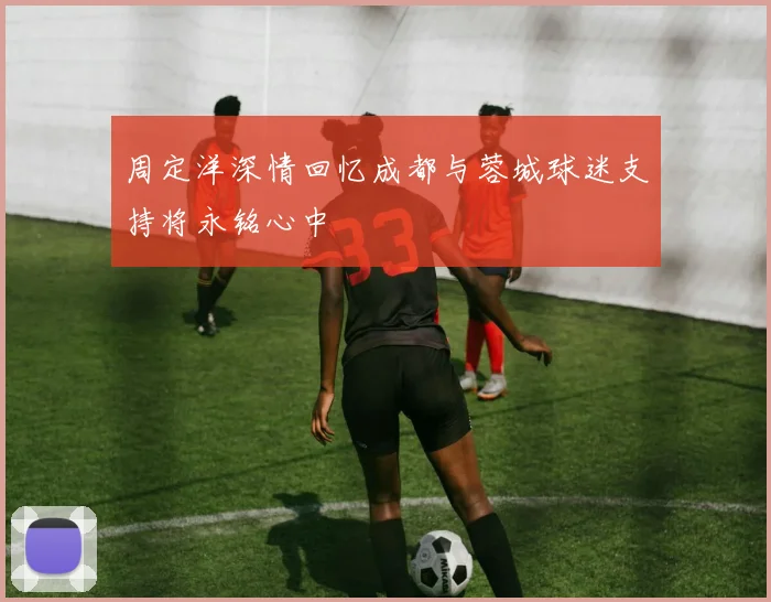 周定洋深情回忆成都与蓉城球迷支持将永铭心中