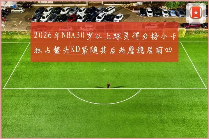 2026年NBA30岁以上球员得分榜小卡独占鳌头KD紧随其后老詹稳居前四