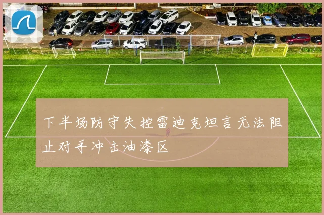 下半场防守失控雷迪克坦言无法阻止对手冲击油漆区