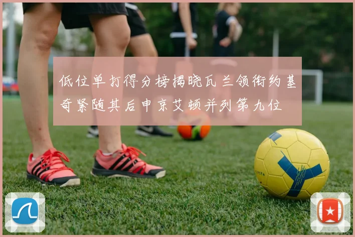 低位单打得分榜揭晓瓦兰领衔约基奇紧随其后申京艾顿并列第九位