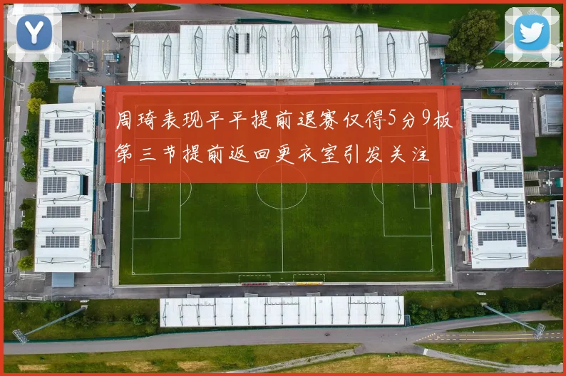周琦表现平平提前退赛仅得5分9板第三节提前返回更衣室引发关注