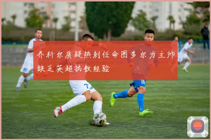 乔科尔质疑热刺任命图多尔为主帅缺乏英超执教经验
