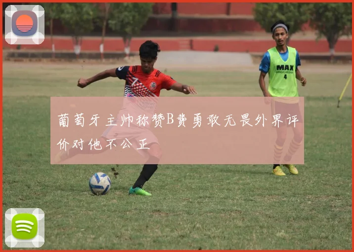 葡萄牙主帅称赞B费勇敢无畏外界评价对他不公正