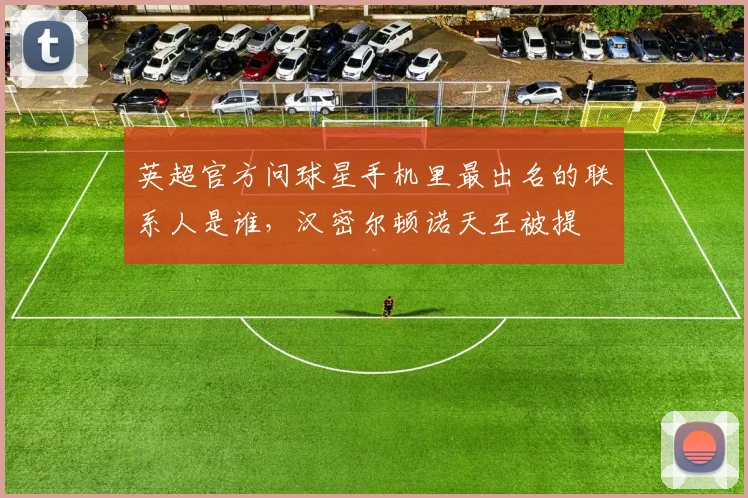 英超官方问球星手机里最出名的联系人是谁，汉密尔顿诺天王被提