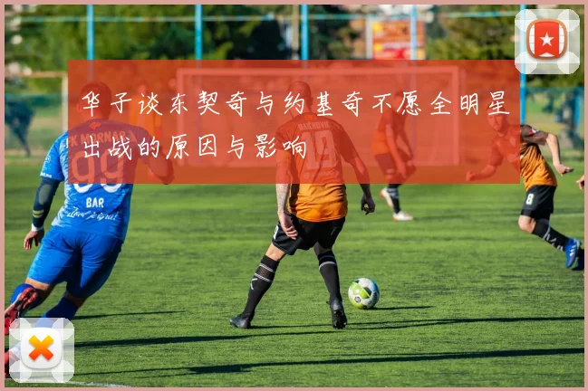 华子谈东契奇与约基奇不愿全明星出战的原因与影响