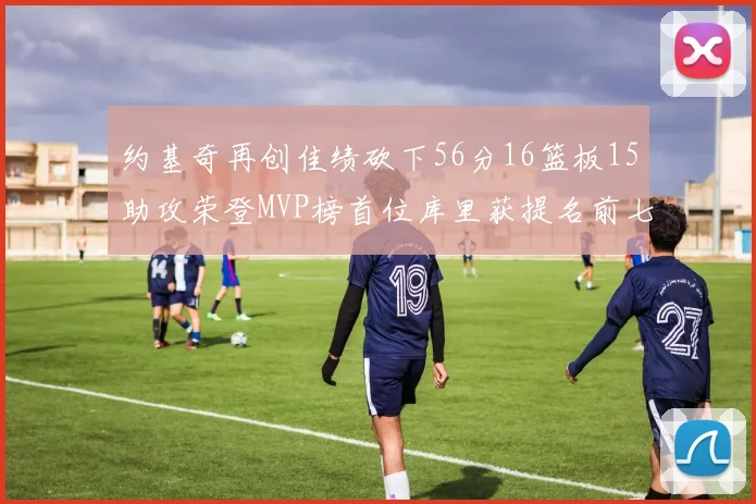 约基奇再创佳绩砍下56分16篮板15助攻荣登MVP榜首位库里获提名前七名无变化