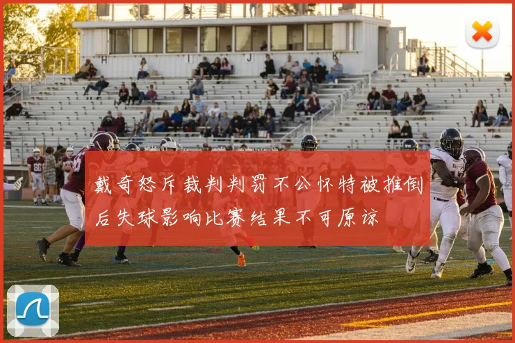 戴奇怒斥裁判判罚不公怀特被推倒后失球影响比赛结果不可原谅