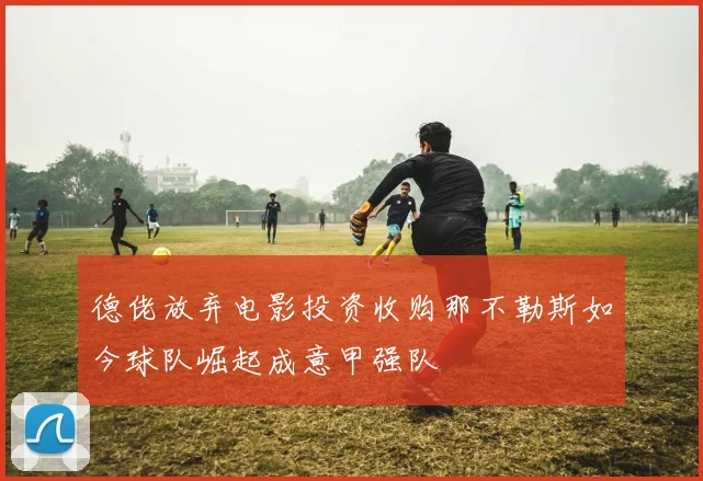 德佬放弃电影投资收购那不勒斯如今球队崛起成意甲强队