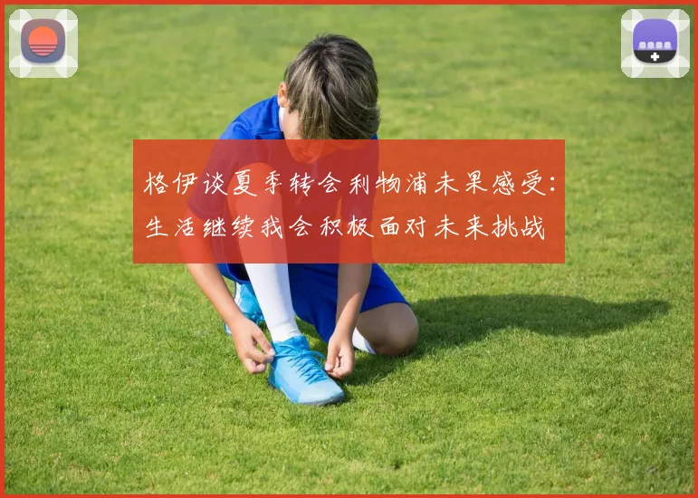 格伊谈夏季转会利物浦未果感受：生活继续我会积极面对未来挑战