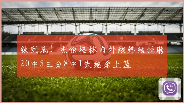 铁到底！杰伦格林内外线终结拉胯20中5三分8中1失绝杀上篮