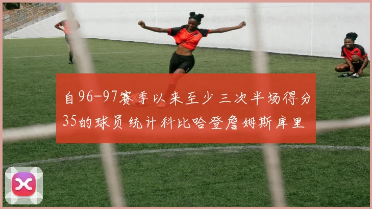自96-97赛季以来至少三次半场得分35的球员统计科比哈登詹姆斯库里均在列