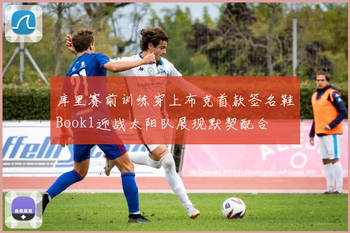 库里赛前训练穿上布克首款签名鞋Book1迎战太阳队展现默契配合