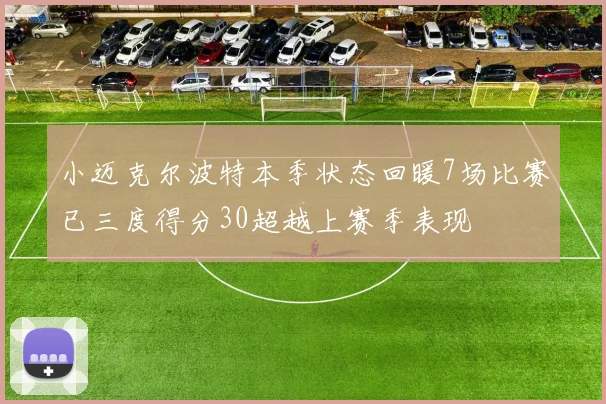 小迈克尔波特本季状态回暖7场比赛已三度得分30超越上赛季表现