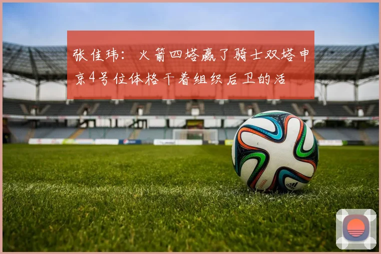张佳玮：火箭四塔赢了骑士双塔申京4号位体格干着组织后卫的活