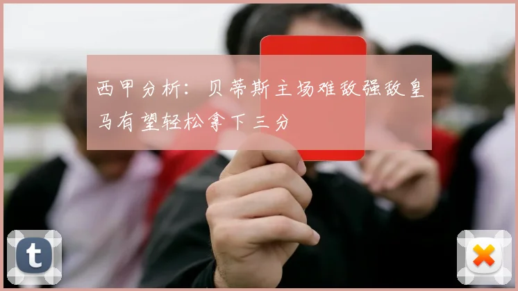 西甲分析：贝蒂斯主场难敌强敌皇马有望轻松拿下三分