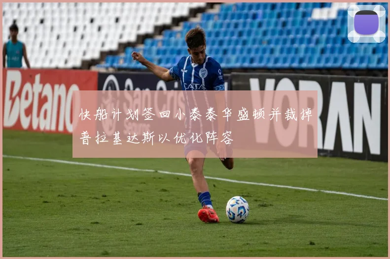 快船计划签回小泰泰华盛顿并裁掉普拉基达斯以优化阵容