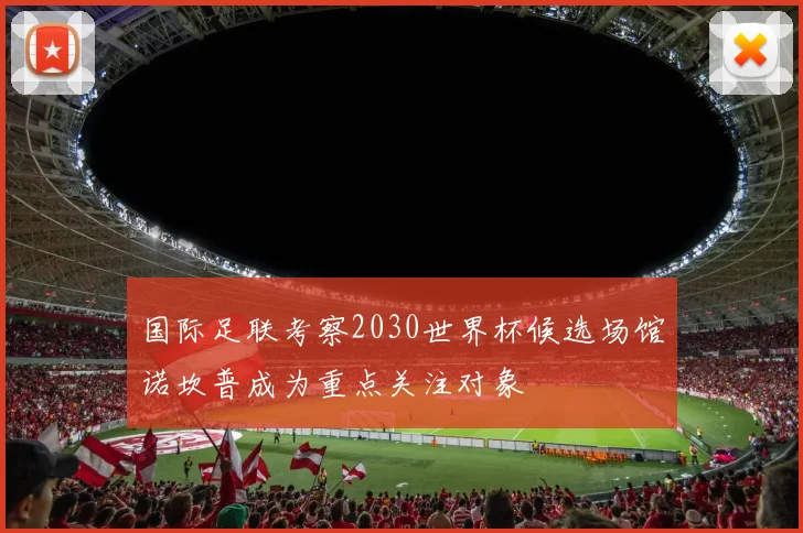 国际足联考察2030世界杯候选场馆诺坎普成为重点关注对象