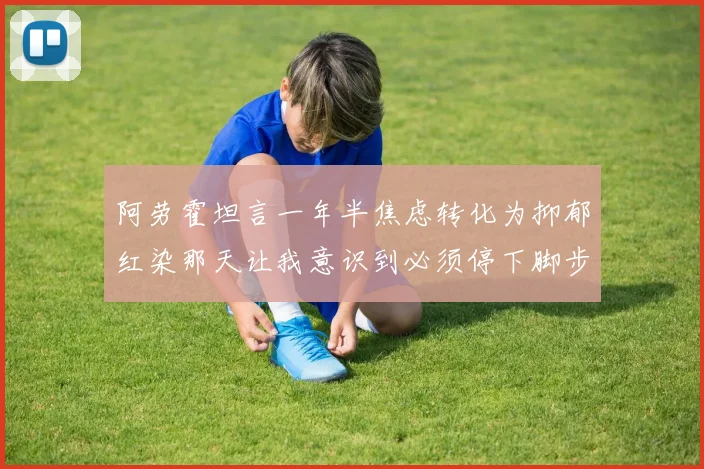 阿劳霍坦言一年半焦虑转化为抑郁红染那天让我意识到必须停下脚步