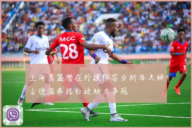 上海男篮潜在外援阵容分析洛夫顿古德温弗格白边助力争冠