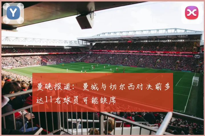 曼晚报道：曼城与切尔西对决前多达11名球员可能缺席