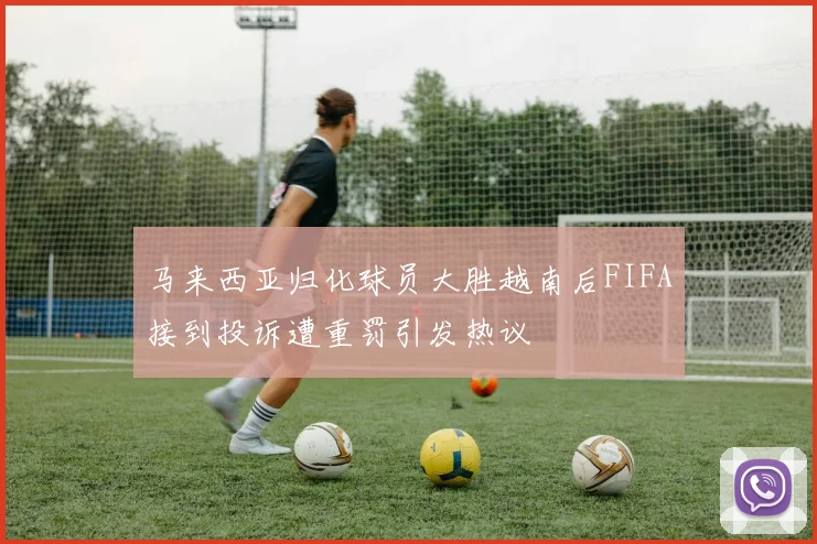 马来西亚归化球员大胜越南后FIFA接到投诉遭重罚引发热议