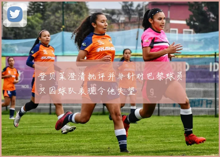 登贝莱澄清批评并非针对巴黎球员只因球队表现令他失望