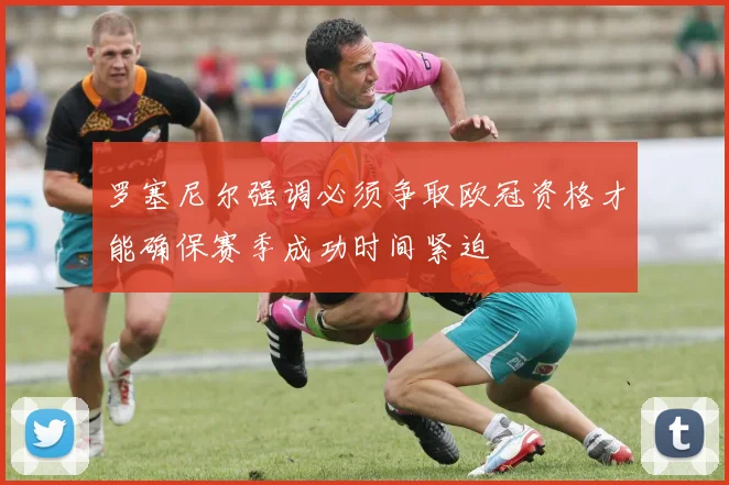 罗塞尼尔强调必须争取欧冠资格才能确保赛季成功时间紧迫