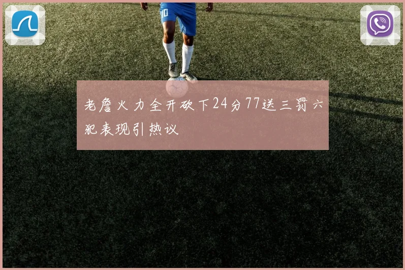 老詹火力全开砍下24分77送三罚六犯表现引热议