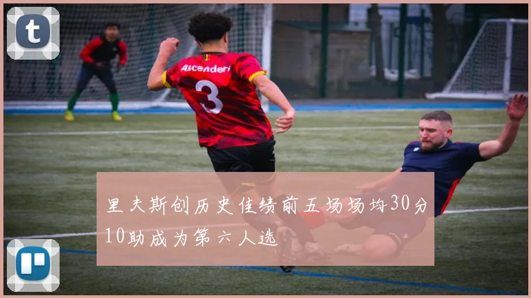 里夫斯创历史佳绩前五场场均30分10助成为第六人选