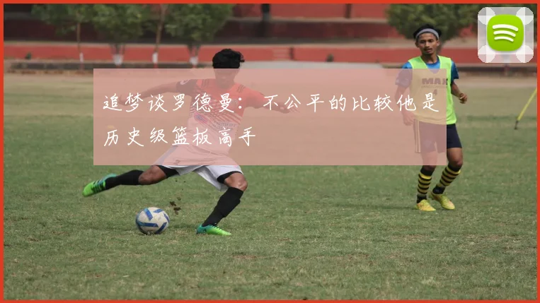 追梦谈罗德曼：不公平的比较他是历史级篮板高手