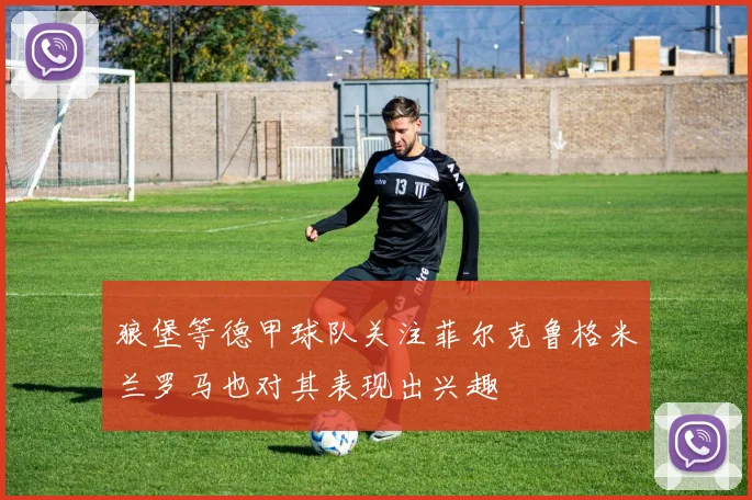 狼堡等德甲球队关注菲尔克鲁格米兰罗马也对其表现出兴趣