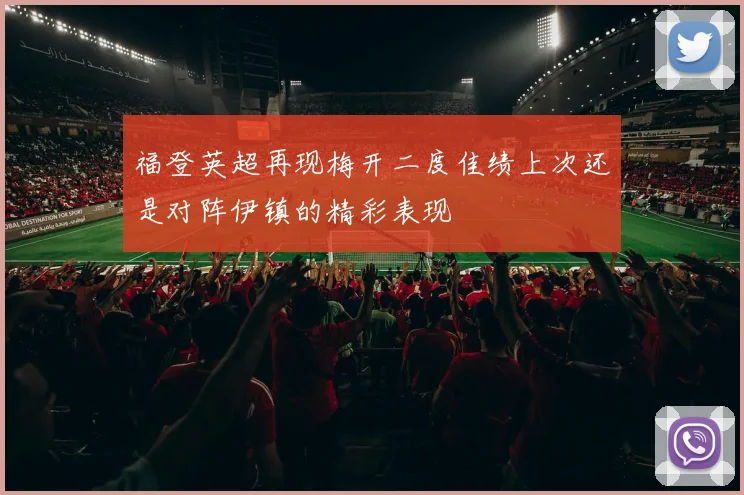 福登英超再现梅开二度佳绩上次还是对阵伊镇的精彩表现