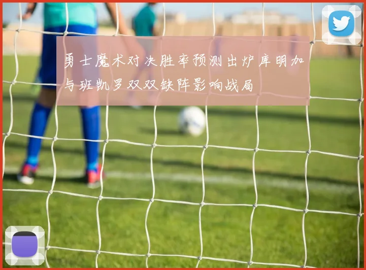 勇士魔术对决胜率预测出炉库明加与班凯罗双双缺阵影响战局