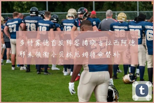 多特蒙德首发阵容揭晓吉拉西阿德耶米领衔小贝林厄姆待命替补