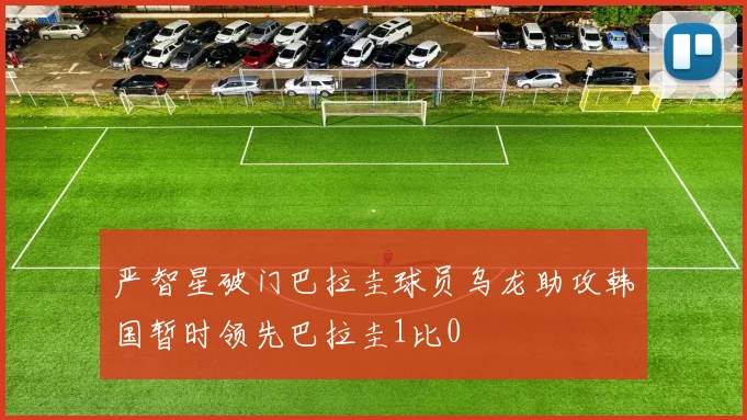 严智星破门巴拉圭球员乌龙助攻韩国暂时领先巴拉圭1比0