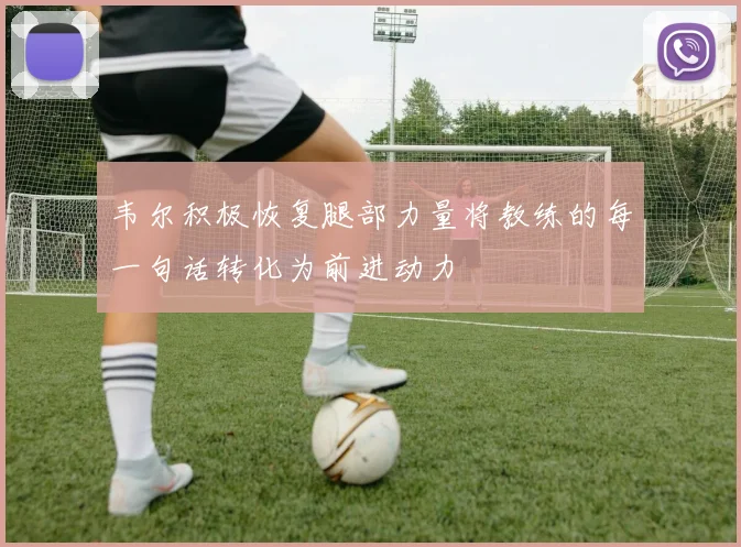 韦尔积极恢复腿部力量将教练的每一句话转化为前进动力