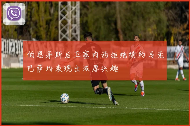 伯恩茅斯后卫塞内西拒绝续约马竞巴萨均表现出浓厚兴趣