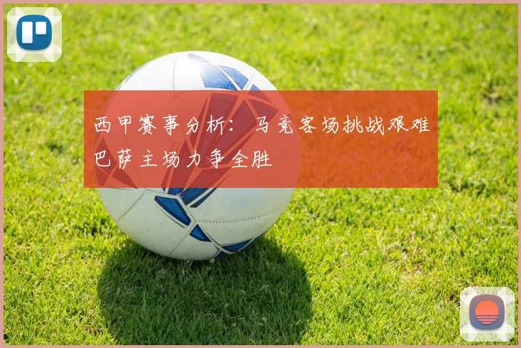 西甲赛事分析：马竞客场挑战艰难巴萨主场力争全胜