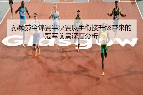孙颖莎全锦赛半决赛反手衔接升级带来的冠军前景深度分析 - LDSPORTS